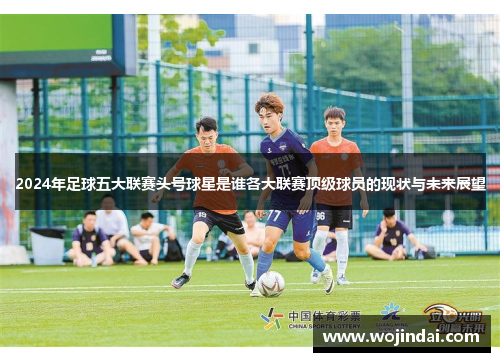 2024年足球五大联赛头号球星是谁各大联赛顶级球员的现状与未来展望