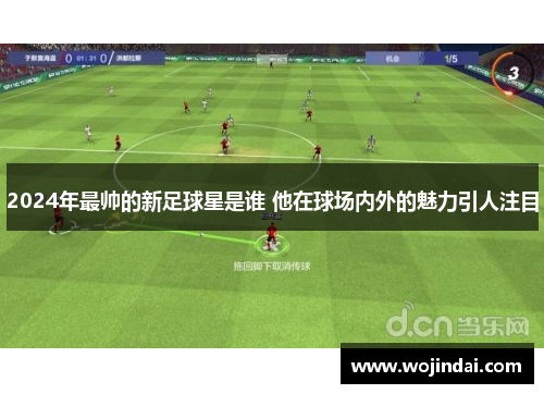 2024年最帅的新足球星是谁 他在球场内外的魅力引人注目