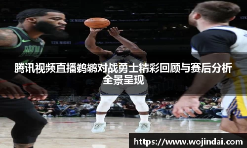 k1体育腾讯视频直播鹈鹕对战勇士精彩回顾与赛后分析全景呈现