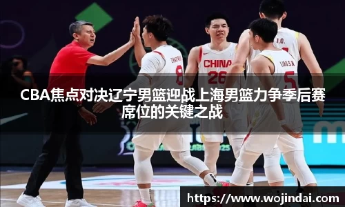 k1体育CBA焦点对决辽宁男篮迎战上海男篮力争季后赛席位的关键之战